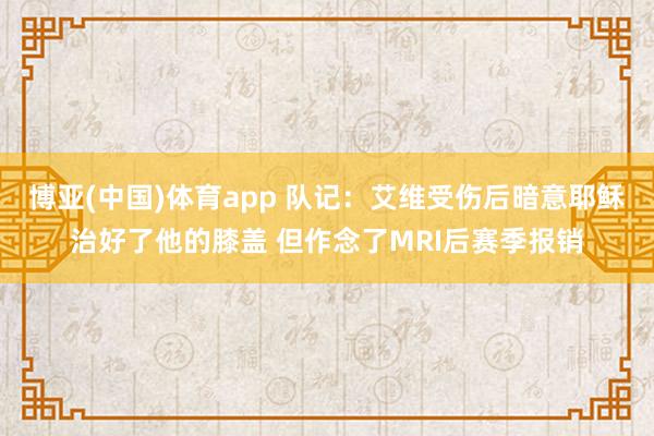 博亚(中国)体育app 队记：艾维受伤后暗意耶稣治好了他的膝盖 但作念了MRI后赛季报销