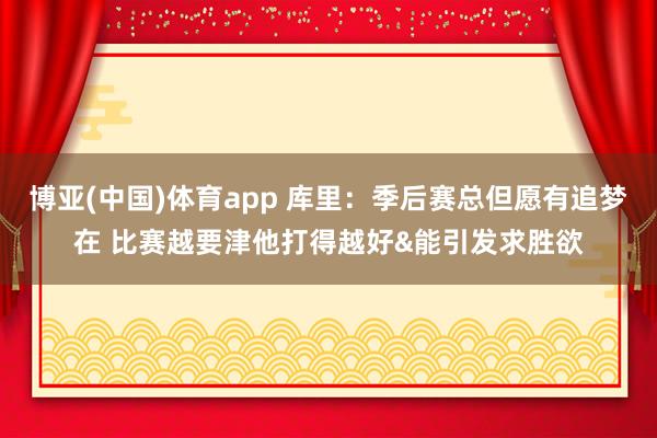 博亚(中国)体育app 库里：季后赛总但愿有追梦在 比赛越要津他打得越好&能引发求胜欲
