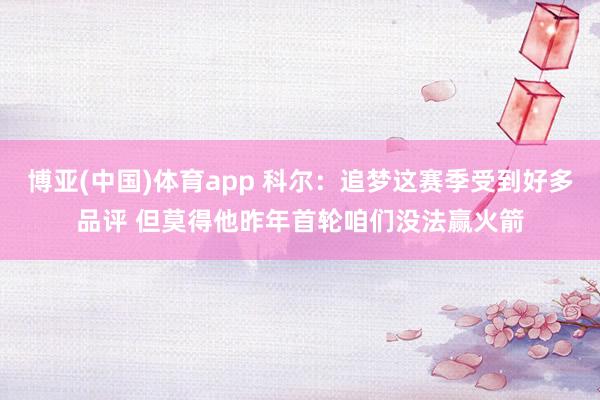 博亚(中国)体育app 科尔：追梦这赛季受到好多品评 但莫得他昨年首轮咱们没法赢火箭