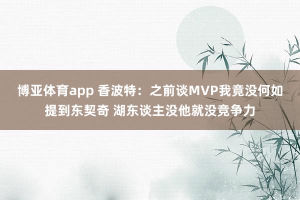博亚体育app 香波特：之前谈MVP我竟没何如提到东契奇 湖东谈主没他就没竞争力