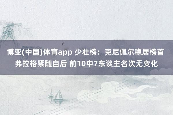 博亚(中国)体育app 少壮榜：克尼佩尔稳居榜首 弗拉格紧随自后 前10中7东谈主名次无变化