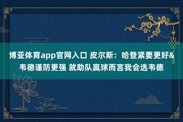 博亚体育app官网入口 皮尔斯：哈登紧要更好&韦德谨防更强 就助队赢球而言我会选韦德