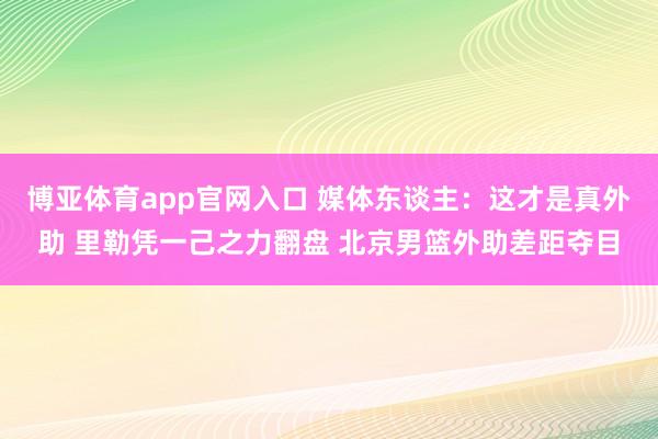 博亚体育app官网入口 媒体东谈主：这才是真外助 里勒凭一己之力翻盘 北京男篮外助差距夺目