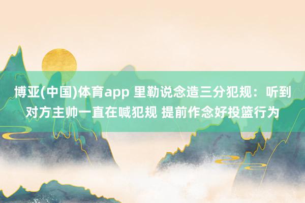 博亚(中国)体育app 里勒说念造三分犯规：听到对方主帅一直在喊犯规 提前作念好投篮行为
