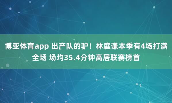 博亚体育app 出产队的驴！林庭谦本季有4场打满全场 场均35.4分钟高居联赛榜首