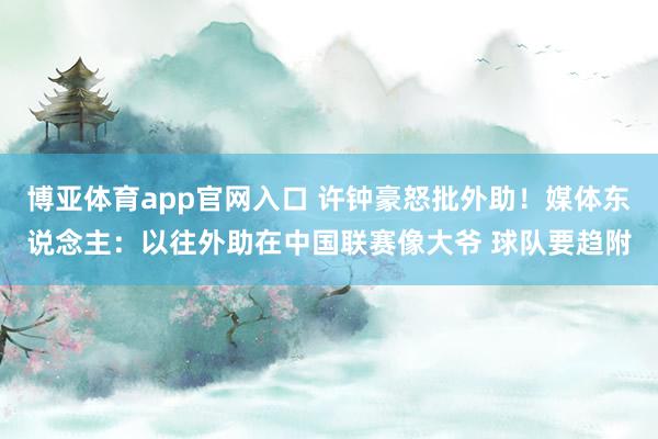 博亚体育app官网入口 许钟豪怒批外助！媒体东说念主：以往外助在中国联赛像大爷 球队要趋附