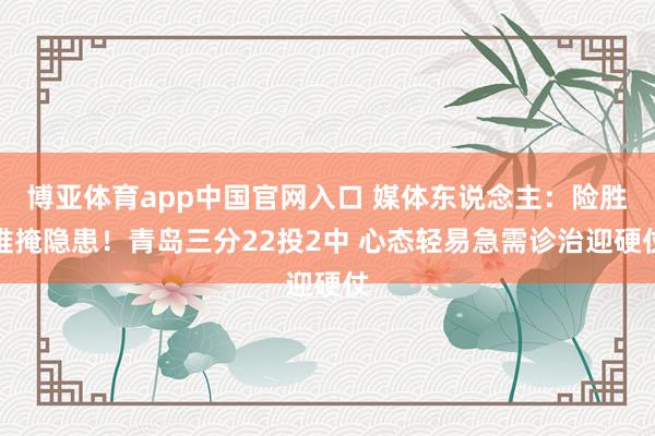 博亚体育app中国官网入口 媒体东说念主：险胜难掩隐患！青岛三分22投2中 心态轻易急需诊治迎硬仗