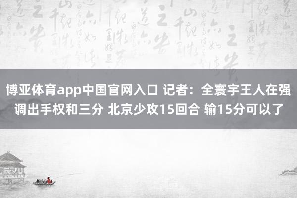 博亚体育app中国官网入口 记者：全寰宇王人在强调出手权和三分 北京少攻15回合 输15分可以了