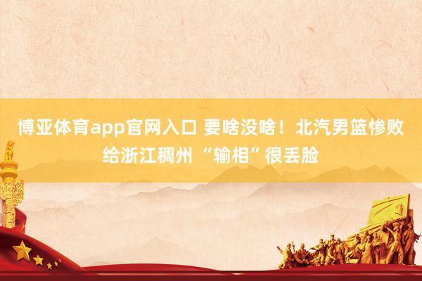 博亚体育app官网入口 要啥没啥！北汽男篮惨败给浙江稠州 “输相”很丢脸