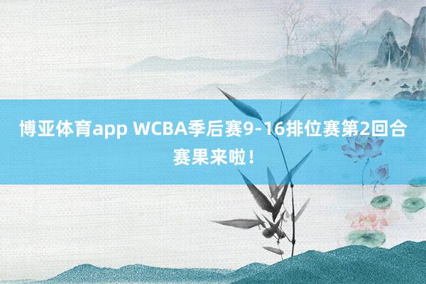 博亚体育app WCBA季后赛9-16排位赛第2回合赛果来啦！