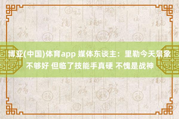 博亚(中国)体育app 媒体东谈主：里勒今天景象不够好 但临了技能手真硬 不愧是战神