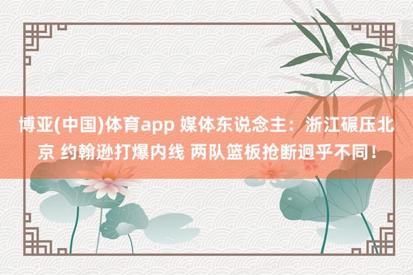 博亚(中国)体育app 媒体东说念主:浙江碾压北京 约翰逊打爆内线 两队篮板抢断迥乎不同!