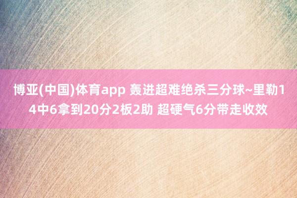 博亚(中国)体育app 轰进超难绝杀三分球~里勒14中6拿到20分2板2助 超硬气6分带走收效