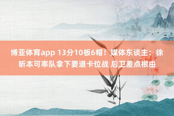 博亚体育app 13分10板6帽！媒体东谈主：徐昕本可率队拿下要道卡位战 后卫差点根由