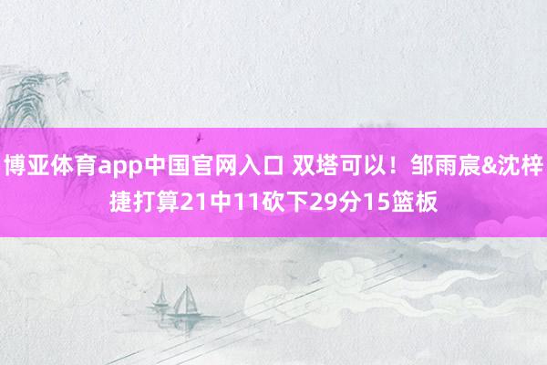 博亚体育app中国官网入口 双塔可以！邹雨宸&沈梓捷打算21中11砍下29分15篮板