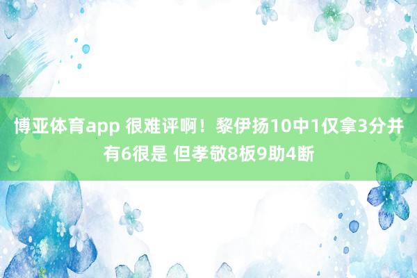 博亚体育app 很难评啊！黎伊扬10中1仅拿3分并有6很是 但孝敬8板9助4断