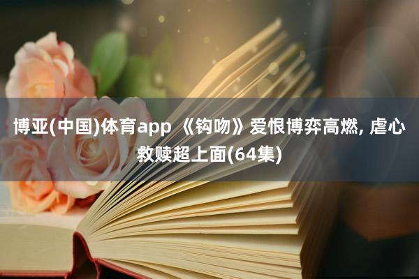 博亚(中国)体育app 《钩吻》爱恨博弈高燃， 虐心救赎超上面(64集)