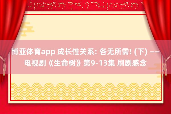 博亚体育app 成长性关系: 各无所需! (下) ——电视剧《生命树》第9-13集 刷剧感念