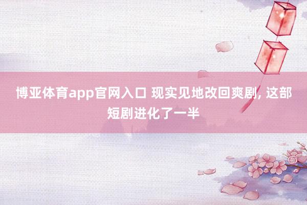 博亚体育app官网入口 现实见地改回爽剧， 这部短剧进化了一半