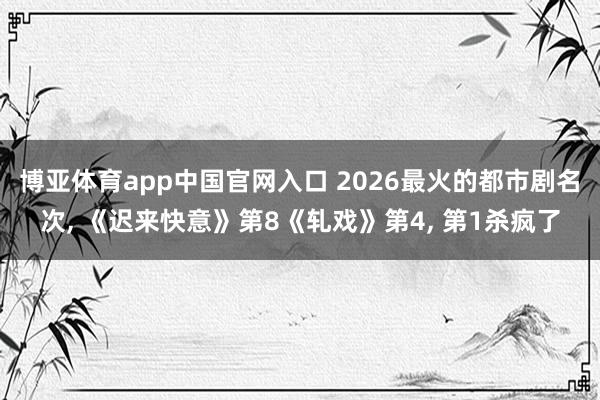 博亚体育app中国官网入口 2026最火的都市剧名次， 《迟来快意》第8《轧戏》第4， 第1杀疯了