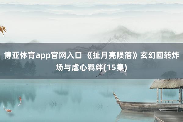 博亚体育app官网入口 《扯月亮陨落》玄幻回转炸场与虐心羁绊(15集)