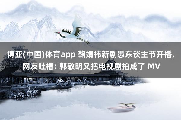 博亚(中国)体育app 鞠婧祎新剧愚东谈主节开播， 网友吐槽: 郭敬明又把电视剧拍成了 MV