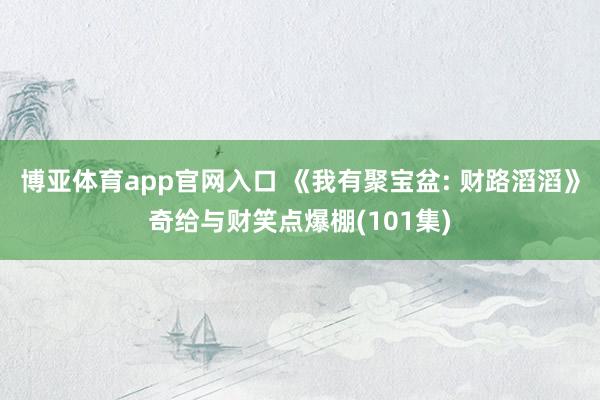 博亚体育app官网入口 《我有聚宝盆: 财路滔滔》奇给与财笑点爆棚(101集)