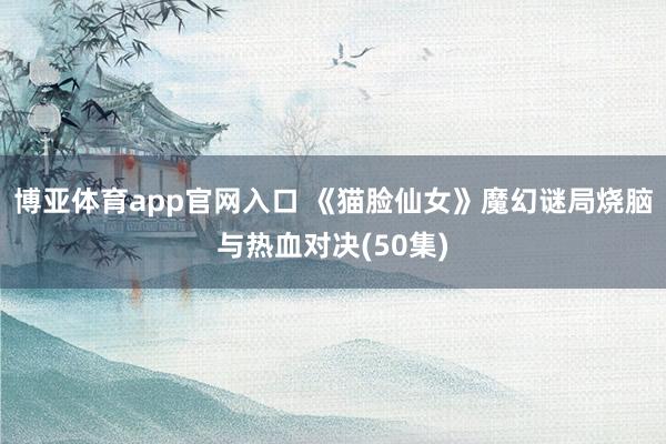 博亚体育app官网入口 《猫脸仙女》魔幻谜局烧脑与热血对决(50集)