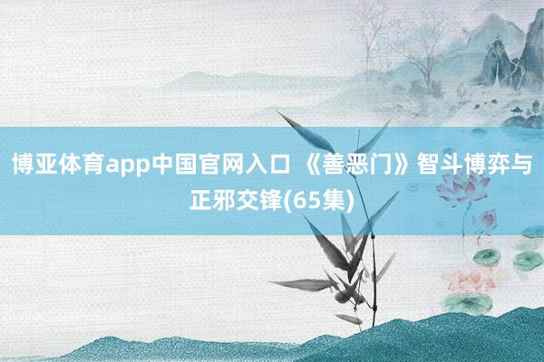 博亚体育app中国官网入口 《善恶门》智斗博弈与正邪交锋(65集)