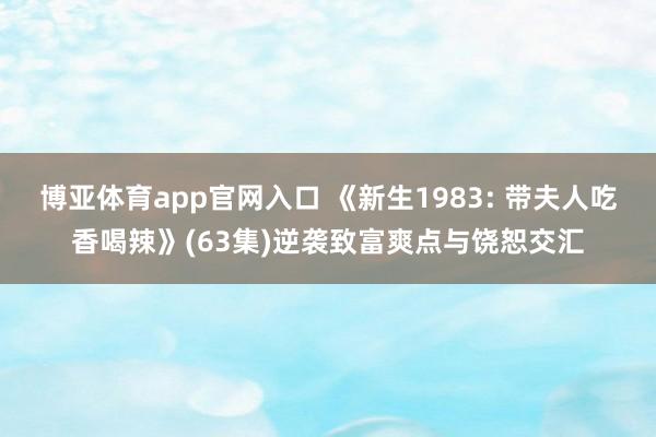 博亚体育app官网入口 《新生1983: 带夫人吃香喝辣》(63集)逆袭致富爽点与饶恕交汇
