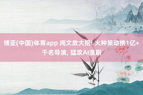 博亚(中国)体育app 阅文放大招! 火种策动携1亿+千名导演， 猛攻AI漫剧