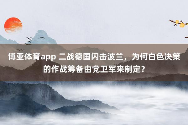 博亚体育app 二战德国闪击波兰，为何白色决策的作战筹备由党卫军来制定？