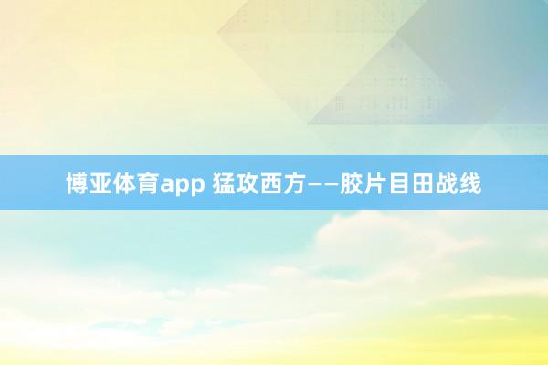 博亚体育app 猛攻西方——胶片目田战线