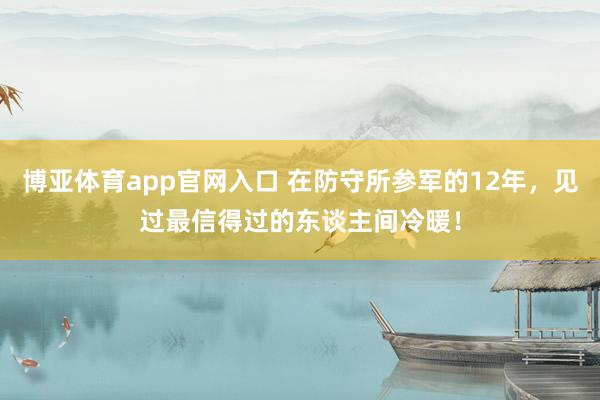 博亚体育app官网入口 在防守所参军的12年，见过最信得过的东谈主间冷暖！
