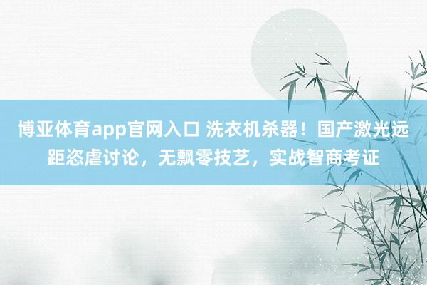 博亚体育app官网入口 洗衣机杀器！国产激光远距恣虐讨论，无飘零技艺，实战智商考证