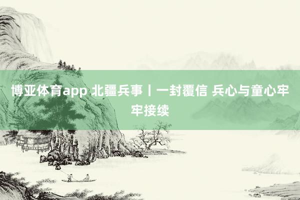博亚体育app 北疆兵事丨一封覆信 兵心与童心牢牢接续