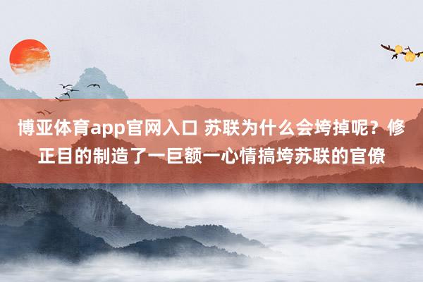 博亚体育app官网入口 苏联为什么会垮掉呢？修正目的制造了一巨额一心情搞垮苏联的官僚