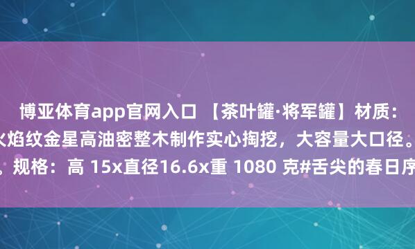 博亚体育app官网入口 【茶叶罐·将军罐】材质:印度小叶紫檀拆房老料火焰纹金星高油密整木制作实心掏挖,大容量大口径。规格:高 15x直径16.6x重 1080 克#舌尖的春日序章# #茶馆书房雅玩#