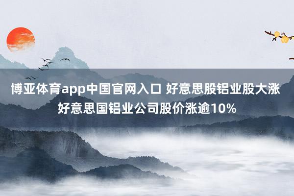 博亚体育app中国官网入口 好意思股铝业股大涨 好意思国铝业公司股价涨逾10%