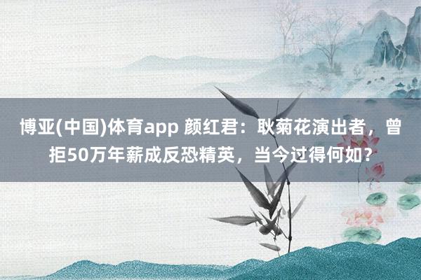 博亚(中国)体育app 颜红君：耿菊花演出者，曾拒50万年薪成反恐精英，当今过得何如？