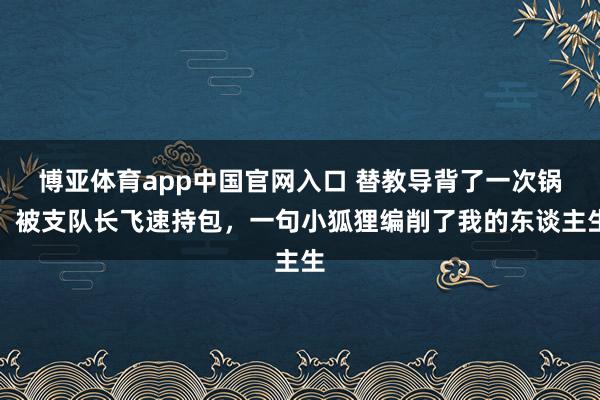 博亚体育app中国官网入口 替教导背了一次锅,被支队长飞速持包,一句小狐狸编削了我的东谈主生
