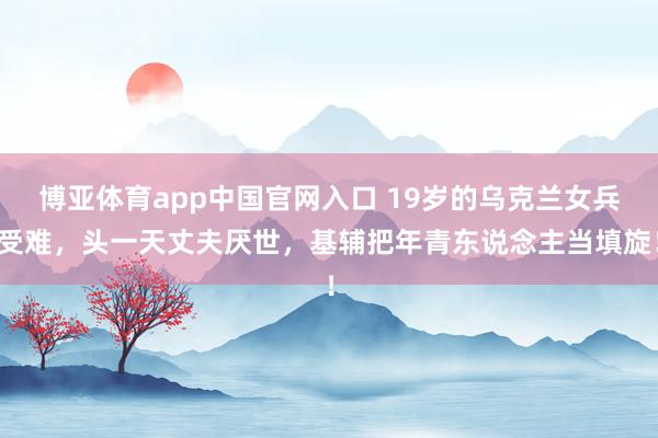 博亚体育app中国官网入口 19岁的乌克兰女兵受难,头一天丈夫厌世,基辅把年青东说念主当填旋!