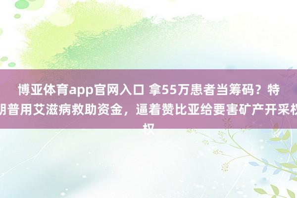 博亚体育app官网入口 拿55万患者当筹码？特朗普用艾滋病救助资金，逼着赞比亚给要害矿产开采权