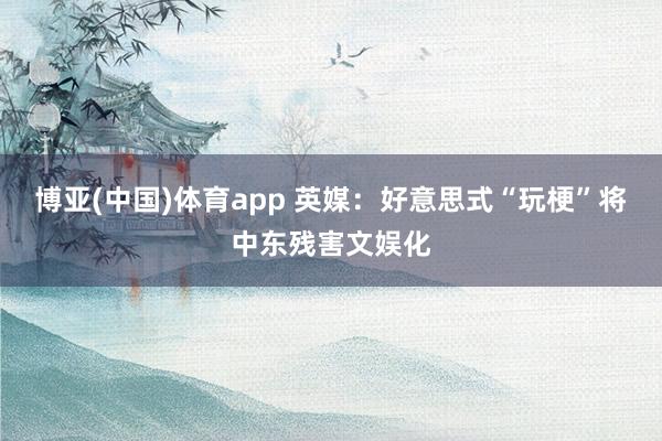 博亚(中国)体育app 英媒：好意思式“玩梗”将中东残害文娱化