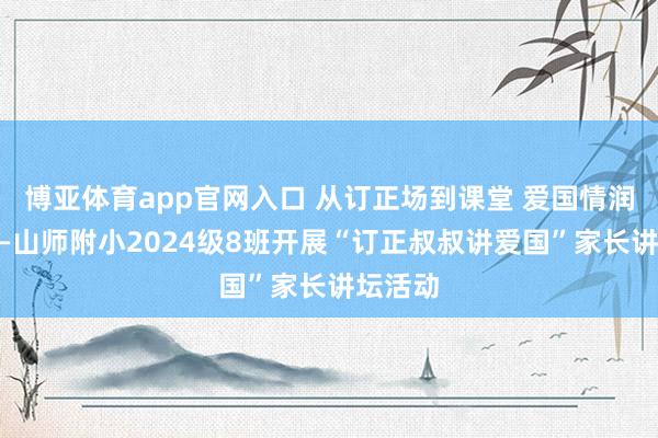 博亚体育app官网入口 从订正场到课堂 爱国情润童心——山师附小2024级8班开展“订正叔叔讲爱国”家长讲坛活动