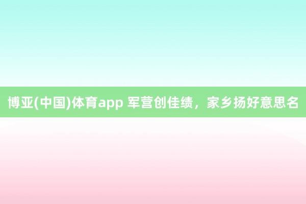 博亚(中国)体育app 军营创佳绩，家乡扬好意思名