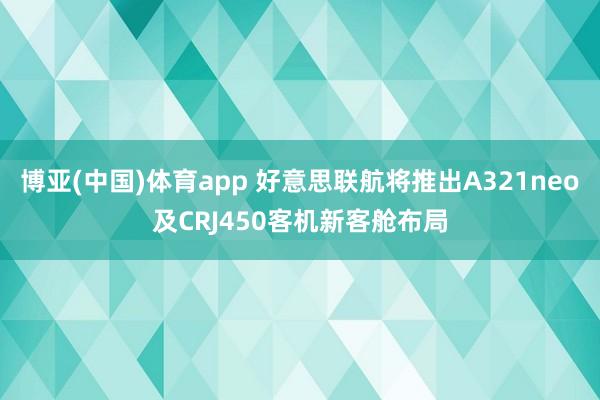 博亚(中国)体育app 好意思联航将推出A321neo及CRJ450客机新客舱布局