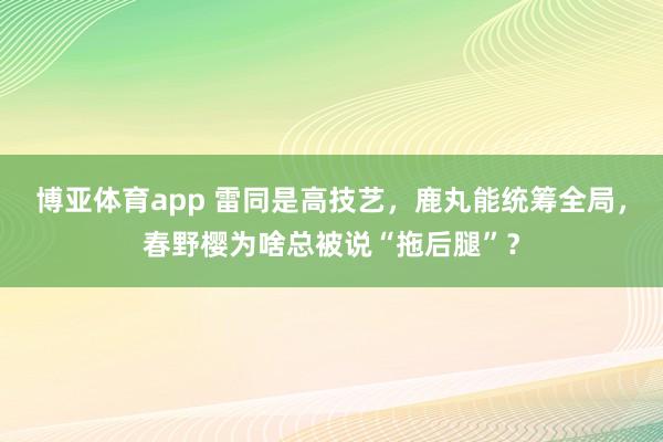 博亚体育app 雷同是高技艺，鹿丸能统筹全局，春野樱为啥总被说“拖后腿”？