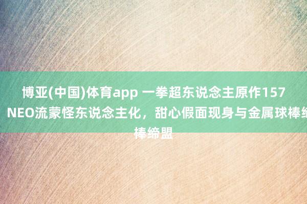 博亚(中国)体育app 一拳超东说念主原作157话，NEO流蒙怪东说念主化，甜心假面现身与金属球棒缔盟