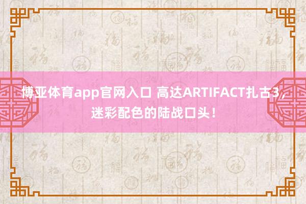 博亚体育app官网入口 高达ARTIFACT扎古3，迷彩配色的陆战口头！
